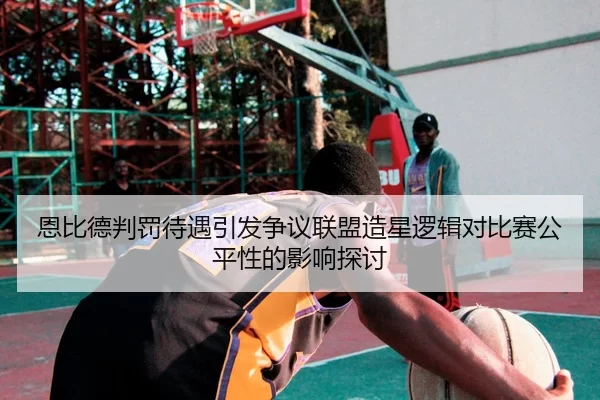 恩比德判罚待遇引发争议联盟造星逻辑对比赛公平性的影响探讨