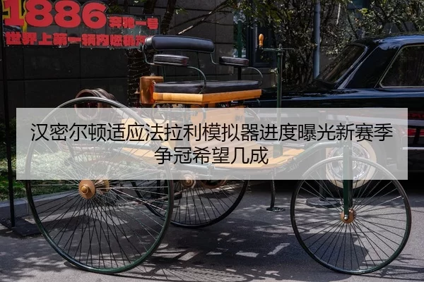汉密尔顿适应法拉利模拟器进度曝光新赛季争冠希望几成