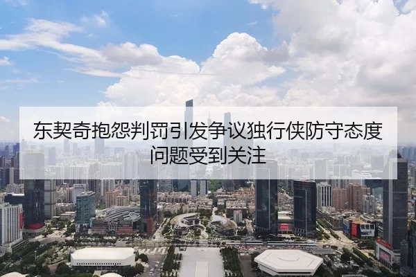 东契奇抱怨判罚引发争议独行侠防守态度问题受到关注