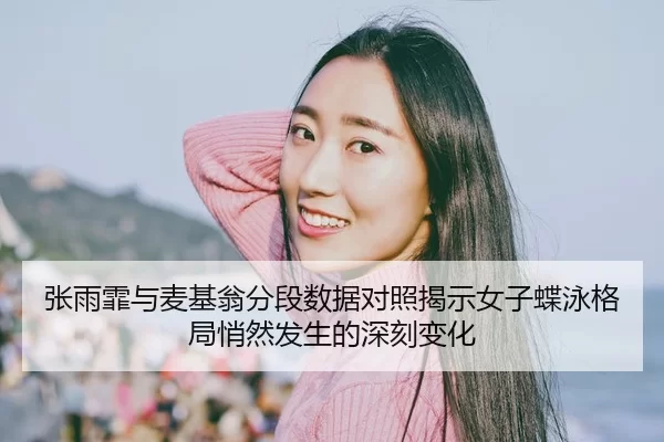 张雨霏与麦基翁分段数据对照揭示女子蝶泳格局悄然发生的深刻变化