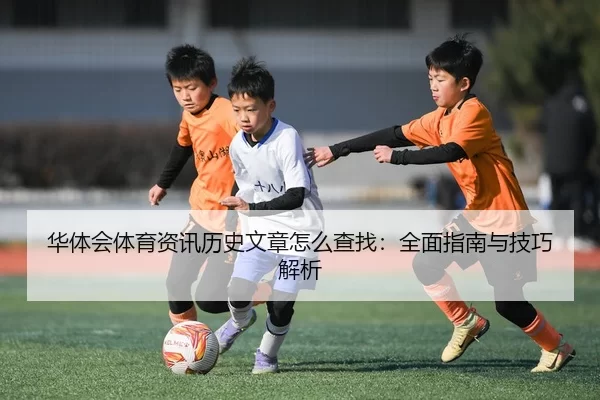 华体会体育资讯历史文章怎么查找：全面指南与技巧解析