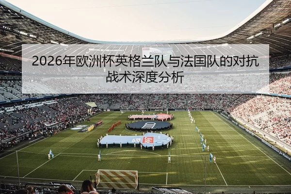 2026年欧洲杯英格兰队与法国队的对抗战术深度分析