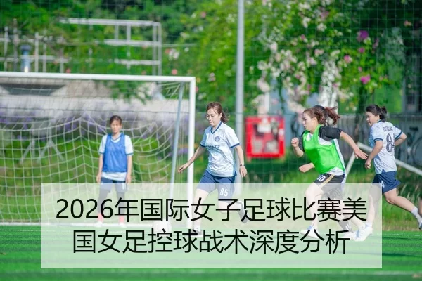 2026年国际女子足球比赛美国女足控球战术深度分析