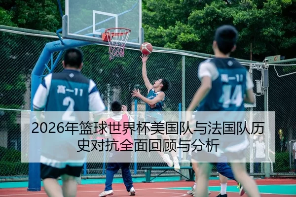 2026年篮球世界杯美国队与法国队历史对抗全面回顾与分析
