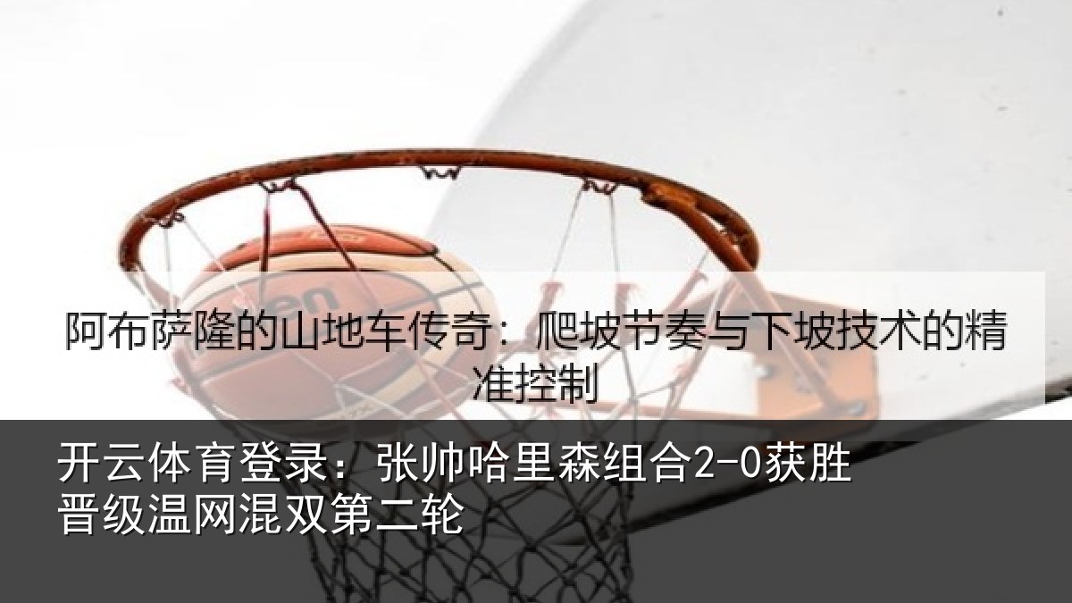 开云体育登录:张帅哈里森组合2-0获胜晋级温网混双第二轮