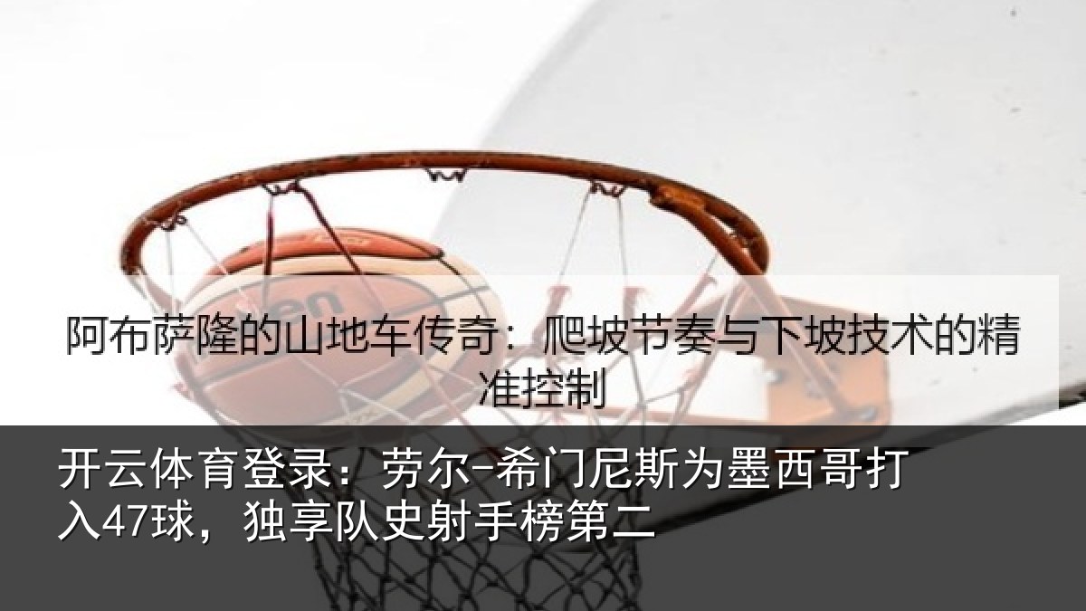 开云体育登录:劳尔-希门尼斯为墨西哥打入47球,独享队史射手榜第二