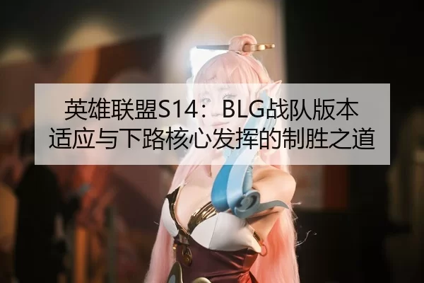 英雄联盟S14：BLG战队版本适应与下路核心发挥的制胜之道