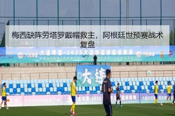 梅西缺阵劳塔罗戴帽救主，阿根廷世预赛战术复盘