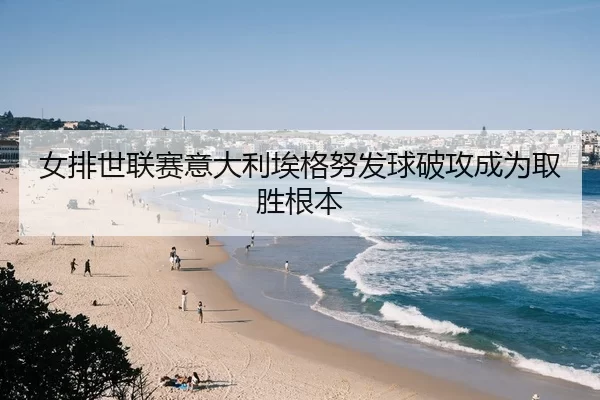 女排世联赛意大利埃格努发球破攻成为取胜根本