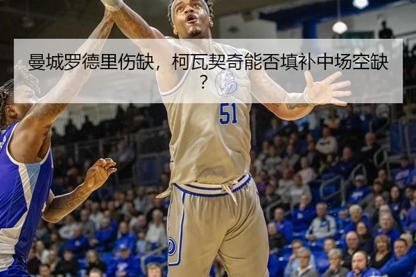 曼城罗德里伤缺，柯瓦契奇能否填补中场空缺？