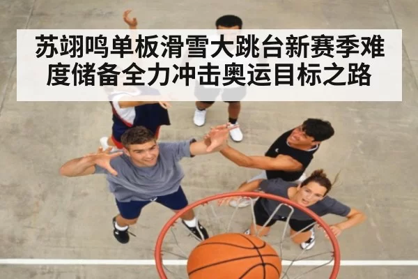 苏翊鸣单板滑雪大跳台新赛季难度储备全力冲击奥运目标之路