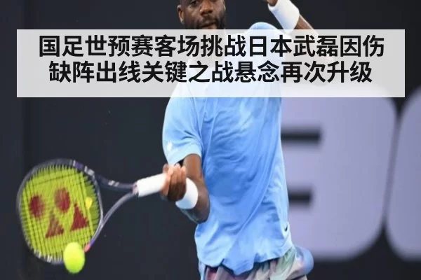 国足世预赛客场挑战日本武磊因伤缺阵出线关键之战悬念再次升级