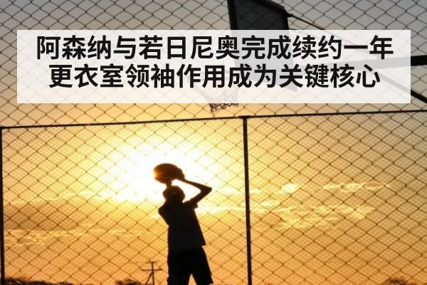 阿森纳与若日尼奥完成续约一年更衣室领袖作用成为关键核心