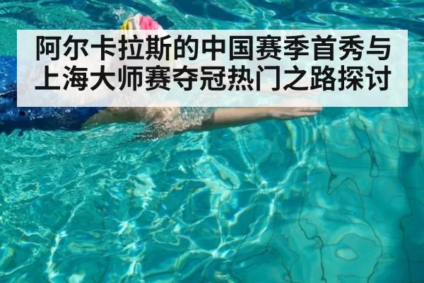 阿尔卡拉斯的中国赛季首秀与上海大师赛夺冠热门之路探讨