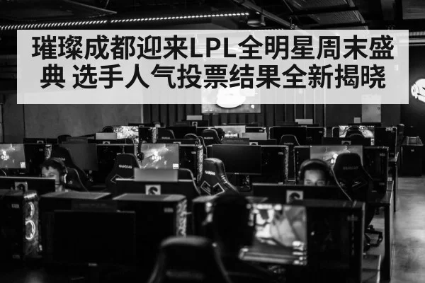 璀璨成都迎来LPL全明星周末盛典 选手人气投票结果全新揭晓