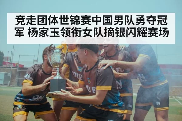 竞走团体世锦赛中国男队勇夺冠军 杨家玉领衔女队摘银闪耀赛场
