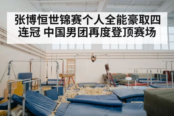 张博恒世锦赛个人全能豪取四连冠 中国男团再度登顶赛场