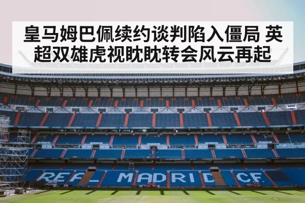 皇马姆巴佩续约谈判陷入僵局 英超双雄虎视眈眈转会风云再起