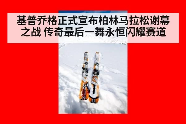 基普乔格正式宣布柏林马拉松谢幕之战 传奇最后一舞永恒闪耀赛道