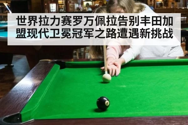 世界拉力赛罗万佩拉告别丰田加盟现代卫冕冠军之路遭遇新挑战