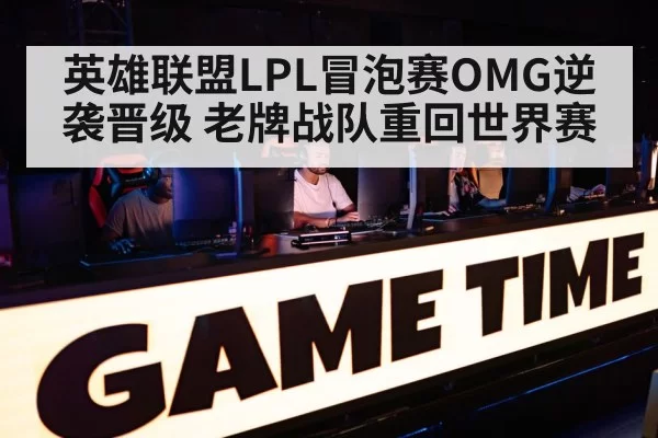 英雄联盟LPL冒泡赛OMG逆袭晋级 老牌战队重回世界赛