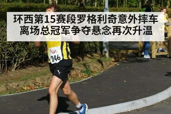 环西第15赛段罗格利奇意外摔车离场总冠军争夺悬念再次升温