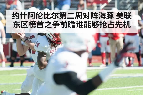 约什阿伦比尔第二周对阵海豚 美联东区榜首之争前瞻谁能够抢占先机